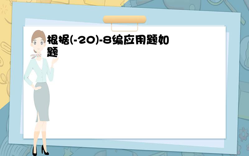 根据(-20)-8编应用题如题