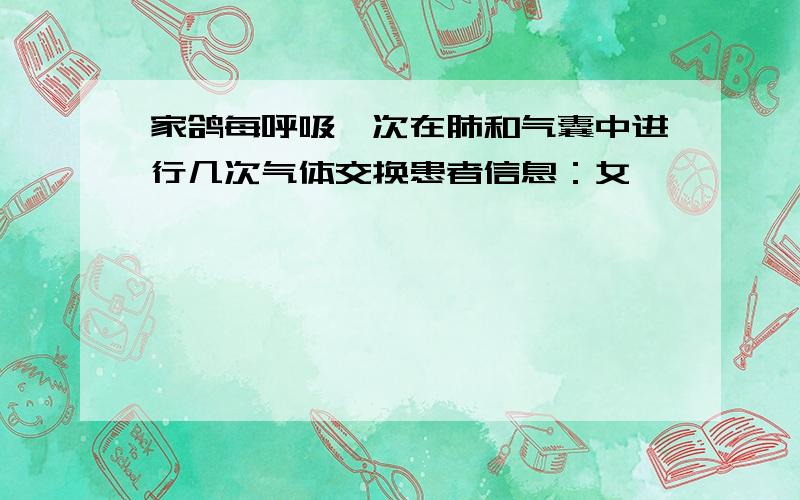 家鸽每呼吸一次在肺和气囊中进行几次气体交换患者信息：女