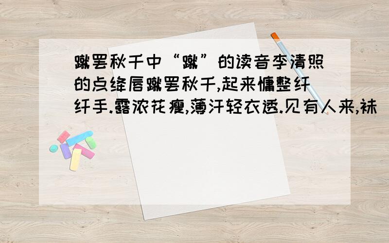 蹴罢秋千中“蹴”的读音李清照的点绛唇蹴罢秋千,起来慵整纤纤手.露浓花瘦,薄汗轻衣透.见有人来,袜刬金钗溜,和羞走.倚门回首,却把青梅嗅.