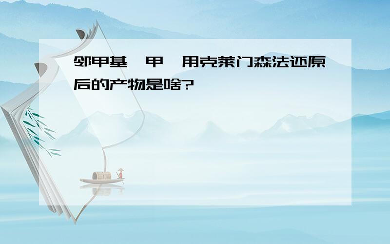 邻甲基苯甲醛用克莱门森法还原后的产物是啥?