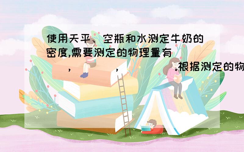 使用天平、空瓶和水测定牛奶的密度,需要测定的物理量有____,____,_____.根据测定的物理量,写出牛奶的密度表达式