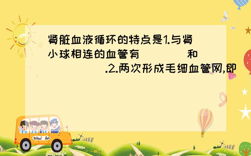 肾脏血液循环的特点是1.与肾小球相连的血管有____和______.2.两次形成毛细血管网,即_____和_____.