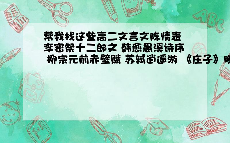 帮我找这些高二文言文陈情表 李密祭十二郎文 韩愈愚溪诗序 柳宗元前赤壁赋 苏轼逍遥游 《庄子》滕王阁序 王勃柳毅传 李朝威促织 蒲松龄