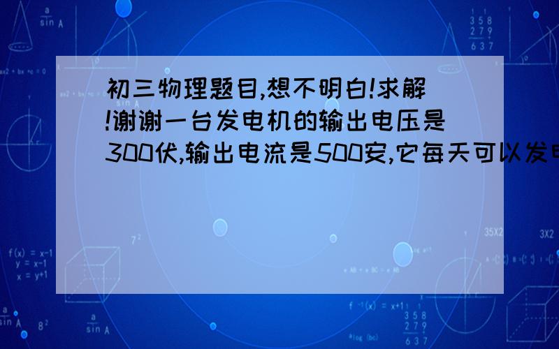 初三物理题目,想不明白!求解!谢谢一台发电机的输出电压是300伏,输出电流是500安,它每天可以发电多少度?若把电能输送到民用电路中,输电线的电阻上转化为内能的电能损耗一天达多少焦?输