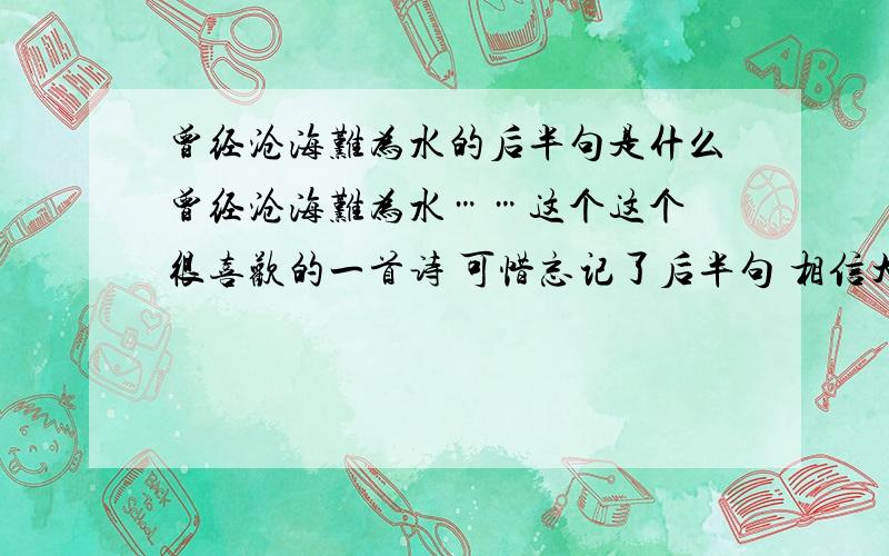 曾经沧海难为水的后半句是什么曾经沧海难为水……这个这个 很喜欢的一首诗 可惜忘记了后半句 相信大家都比我聪明是吧