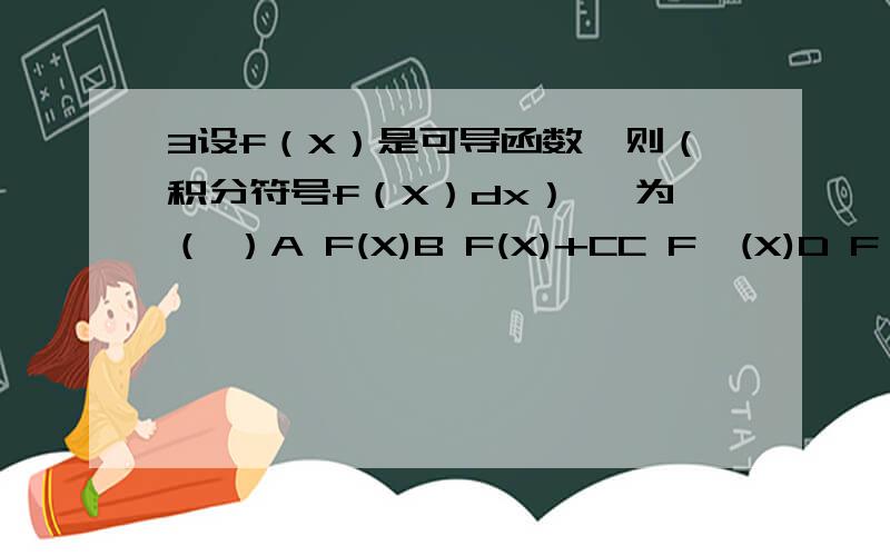 3设f（X）是可导函数,则（积分符号f（X）dx）' 为（ ）A F(X)B F(X)+CC F'(X)D F'(X)+C