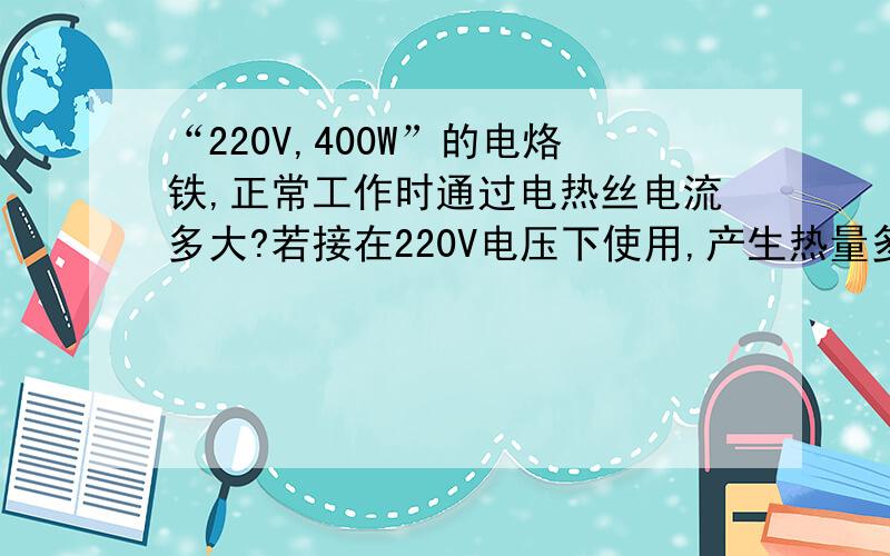 “220V,400W”的电烙铁,正常工作时通过电热丝电流多大?若接在220V电压下使用,产生热量多少J