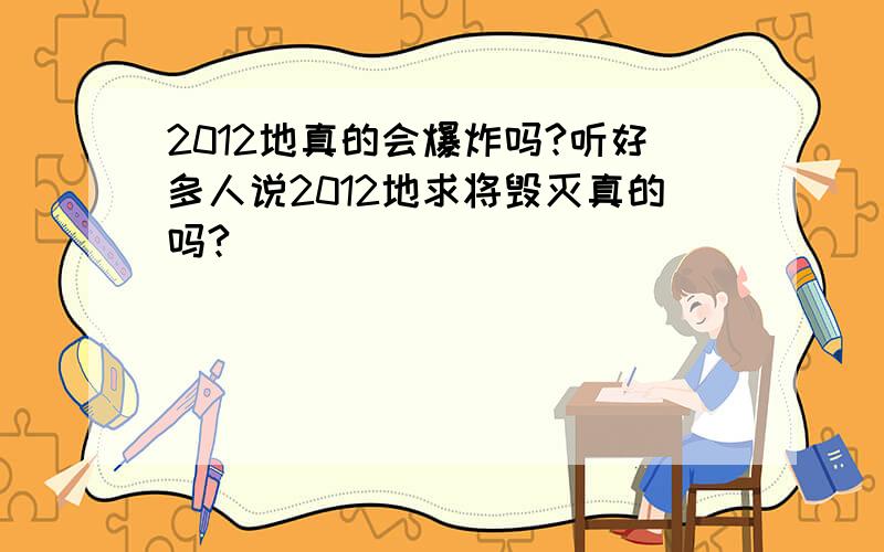 2012地真的会爆炸吗?听好多人说2012地求将毁灭真的吗?