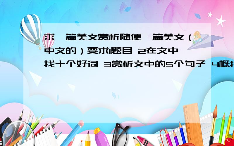 求一篇美文赏析随便一篇美文（中文的）要求1题目 2在文中找十个好词 3赏析文中的5个句子 4概括全文 5提出一两个问题 等