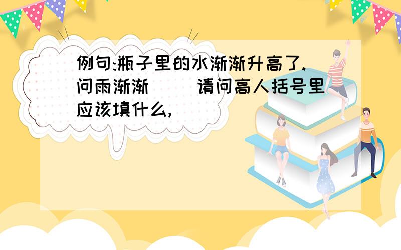 例句:瓶子里的水渐渐升高了.问雨渐渐( )请问高人括号里应该填什么,