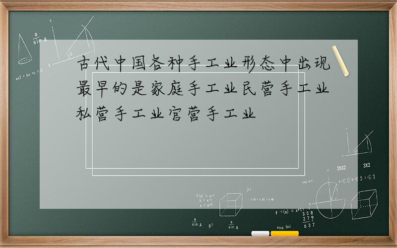 古代中国各种手工业形态中出现最早的是家庭手工业民营手工业私营手工业官营手工业