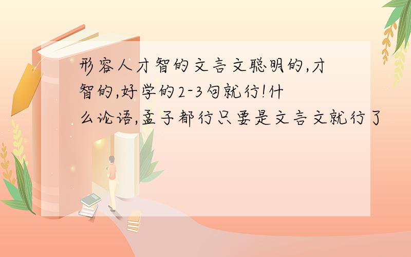 形容人才智的文言文聪明的,才智的,好学的2-3句就行!什么论语,孟子都行只要是文言文就行了