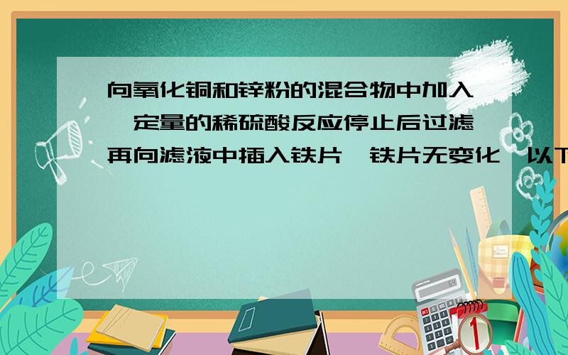 向氧化铜和锌粉的混合物中加入一定量的稀硫酸反应停止后过滤再向滤液中插入铁片,铁片无变化,以下判断正确的是  A 滤液中一定含有铜和锌 B 滤液中一定含有Zn²+ C 滤液中一