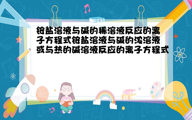 铵盐溶液与碱的稀溶液反应的离子方程式铵盐溶液与碱的浓溶液或与热的碱溶液反应的离子方程式