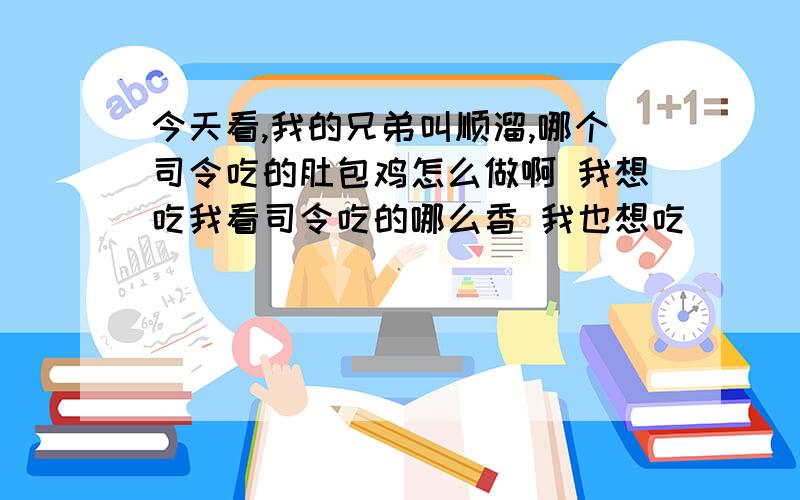 今天看,我的兄弟叫顺溜,哪个司令吃的肚包鸡怎么做啊 我想吃我看司令吃的哪么香 我也想吃