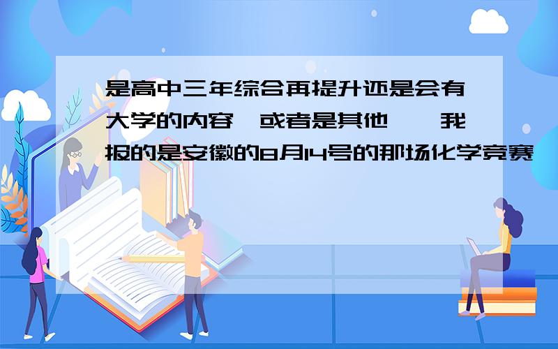 是高中三年综合再提升还是会有大学的内容,或者是其他……我报的是安徽的8月14号的那场化学竞赛……多谢各位回答!