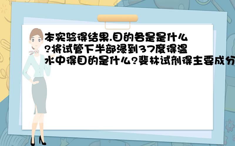 本实验得结果.目的各是是什么?将试管下半部浸到37度得温水中得目的是什么?斐林试剂得主要成分是什么?本实验中能否将斐林试剂换成碘液?请说明理由.