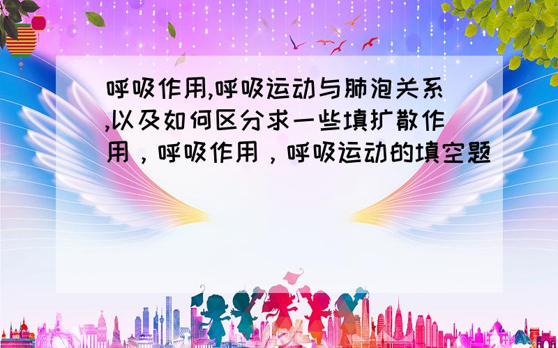 呼吸作用,呼吸运动与肺泡关系,以及如何区分求一些填扩散作用，呼吸作用，呼吸运动的填空题