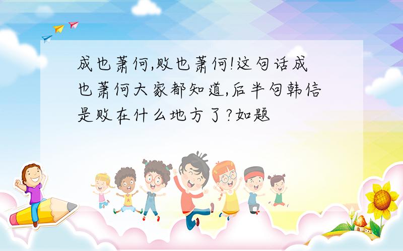 成也萧何,败也萧何!这句话成也萧何大家都知道,后半句韩信是败在什么地方了?如题