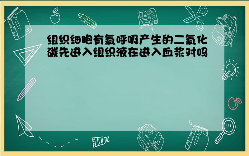 组织细胞有氧呼吸产生的二氧化碳先进入组织液在进入血浆对吗