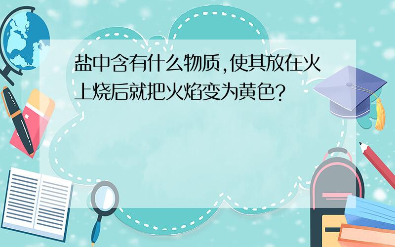 盐中含有什么物质,使其放在火上烧后就把火焰变为黄色?