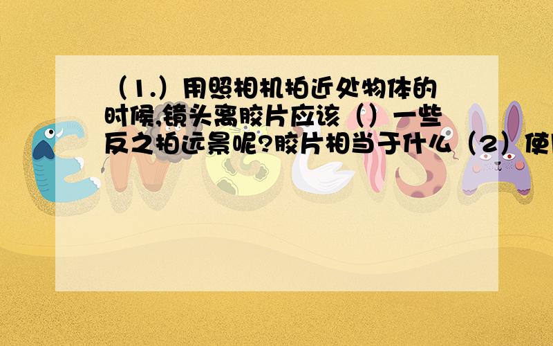 （1.）用照相机拍近处物体的时候,镜头离胶片应该（）一些反之拍远景呢?胶片相当于什么（2）使用投影仪,若要使光屏上的像增大一些,需要使用透镜离胶片（）一些同时投影仪离屏幕（）一