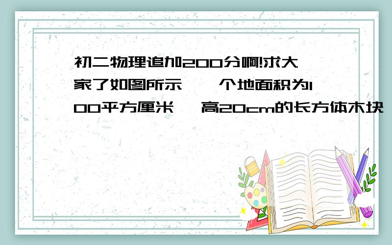 初二物理追加200分啊!求大家了如图所示,一个地面积为100平方厘米 、高20cm的长方体木块,直立在一盛水容器底部,容器底面积为150平方厘米 ,往容器中注入10cm深的水,这时木块对容器底的压强为