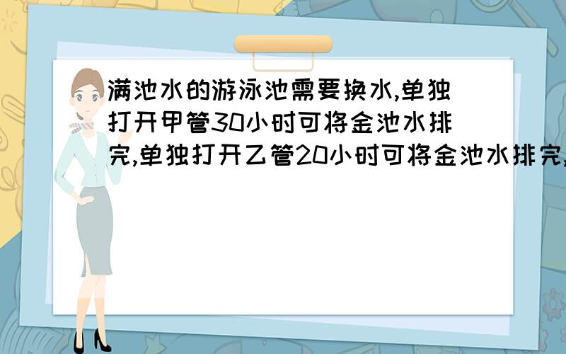 满池水的游泳池需要换水,单独打开甲管30小时可将金池水排完,单独打开乙管20小时可将金池水排完,若两管同时打开3小时后,关闭甲管让乙管排水3小时,再打开甲管同时关闭乙管,几小时后可将