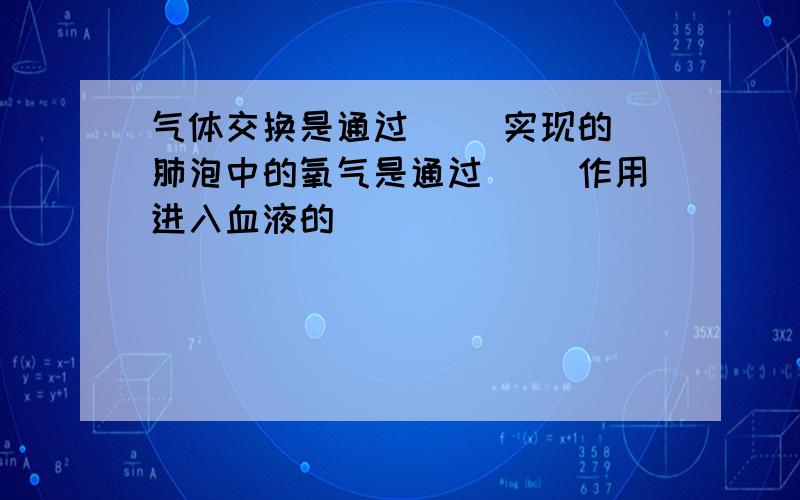 气体交换是通过（） 实现的 肺泡中的氧气是通过（） 作用进入血液的