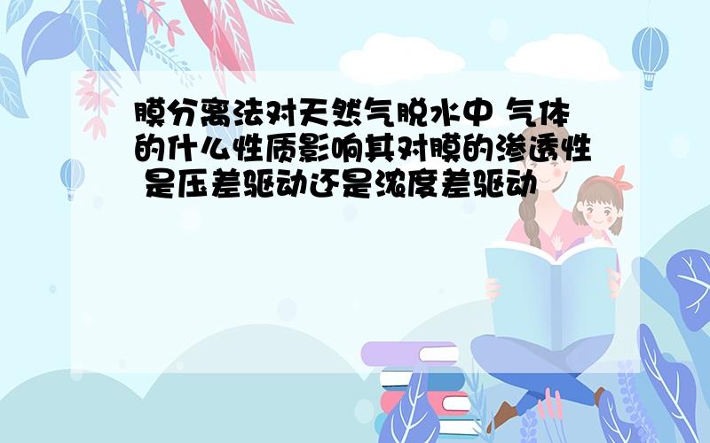 膜分离法对天然气脱水中 气体的什么性质影响其对膜的渗透性 是压差驱动还是浓度差驱动