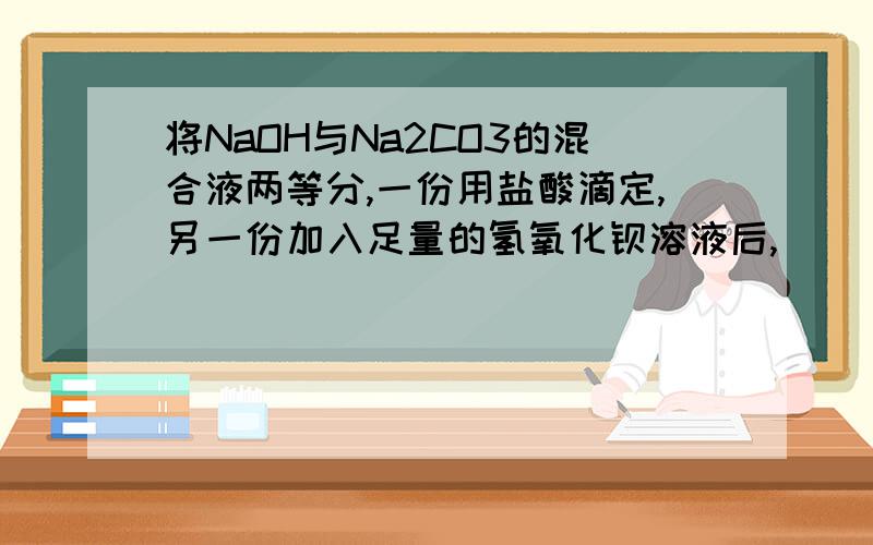 将NaOH与Na2CO3的混合液两等分,一份用盐酸滴定,另一份加入足量的氢氧化钡溶液后,