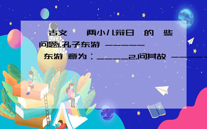 【古文】《两小儿辩日》的一些问题1.孔子东游 ----- 东游 意为：____2.问其故 ----- 其故 意为：____3.我以日始出时去人近 ----- 以 意为：____始 意为：____去 意为：____4.及日中则如盘盂 ----- 及