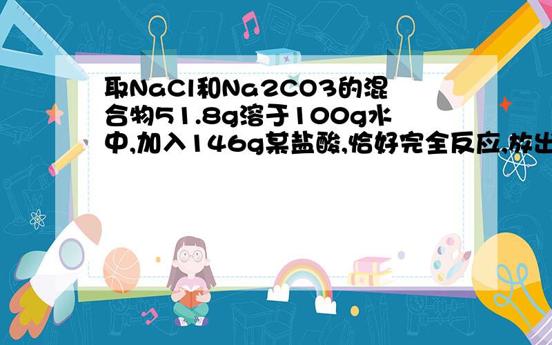 取NaCl和Na2CO3的混合物51.8g溶于100g水中,加入146g某盐酸,恰好完全反应,放出的气体8.8g试求 （1）该盐取NaCl和Na2CO3的混合物51.8g溶于100g水中,加入146g某盐酸,恰好完全反应,放出的气体8.8g试求（1）