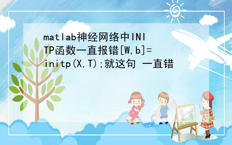 matlab神经网络中INITP函数一直报错[W,b]=initp(X,T);就这句 一直错