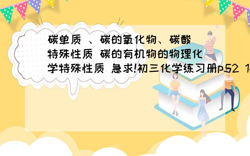 碳单质 、碳的氧化物、碳酸 特殊性质 碳的有机物的物理化学特殊性质 急求!初三化学练习册p52 14题