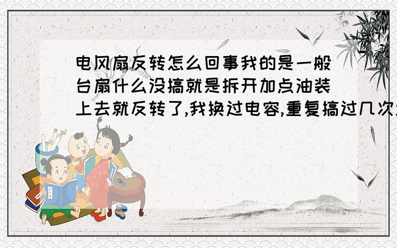 电风扇反转怎么回事我的是一般台扇什么没搞就是拆开加点油装上去就反转了,我换过电容,重复搞过几次还是不行,