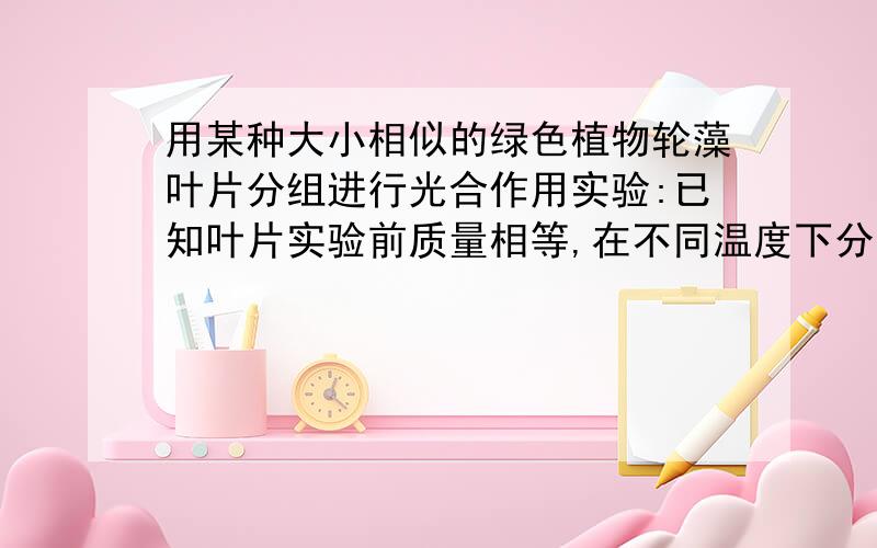 用某种大小相似的绿色植物轮藻叶片分组进行光合作用实验:已知叶片实验前质量相等,在不同温度下分别暗处理1得到如下结果:组别 一二三四 温度/℃27 28 29 30 暗处理后质量变化/mg －2－3－4