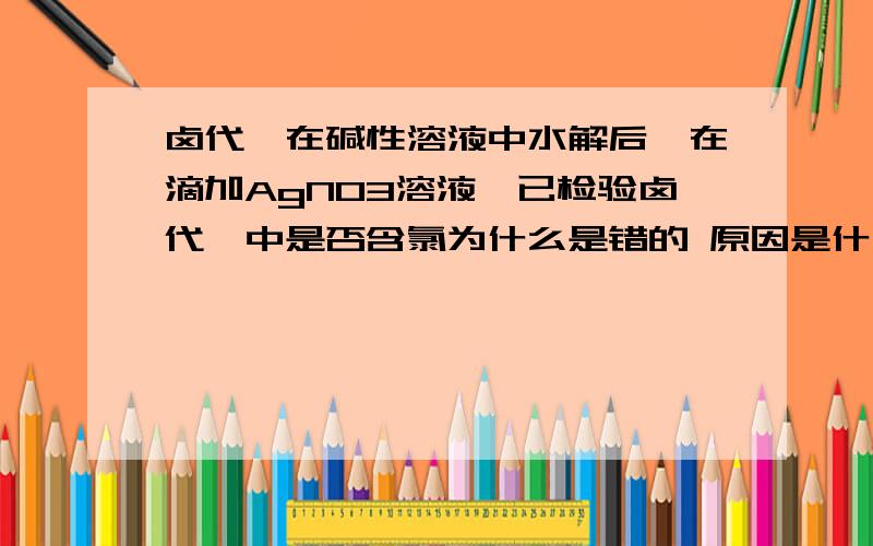 卤代烃在碱性溶液中水解后,在滴加AgNO3溶液,已检验卤代烃中是否含氯为什么是错的 原因是什么？