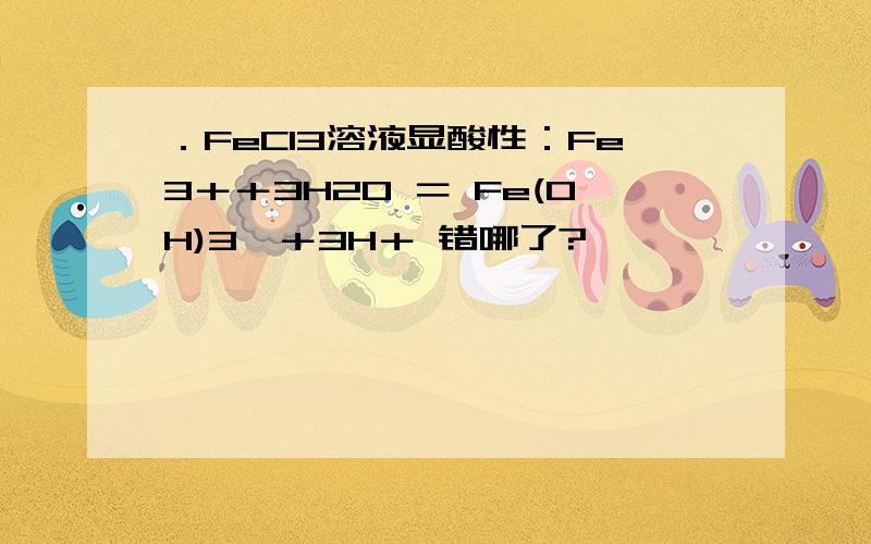 ．FeCl3溶液显酸性：Fe3＋＋3H2O ＝ Fe(OH)3↓＋3H＋ 错哪了?