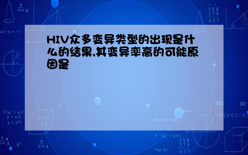 HIV众多变异类型的出现是什么的结果,其变异率高的可能原因是