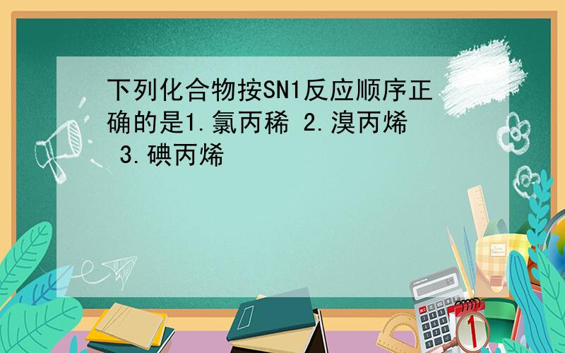 下列化合物按SN1反应顺序正确的是1.氯丙稀 2.溴丙烯 3.碘丙烯