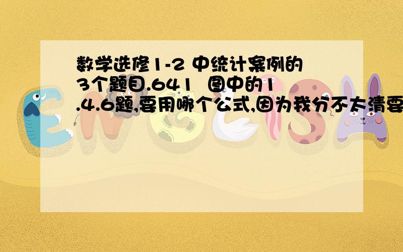 数学选修1-2 中统计案例的3个题目.641  图中的1.4.6题,要用哪个公式,因为我分不太清要用的公式.1.4.6答案分别为（1.5,4）；^y=6.5x+17.5；6.7