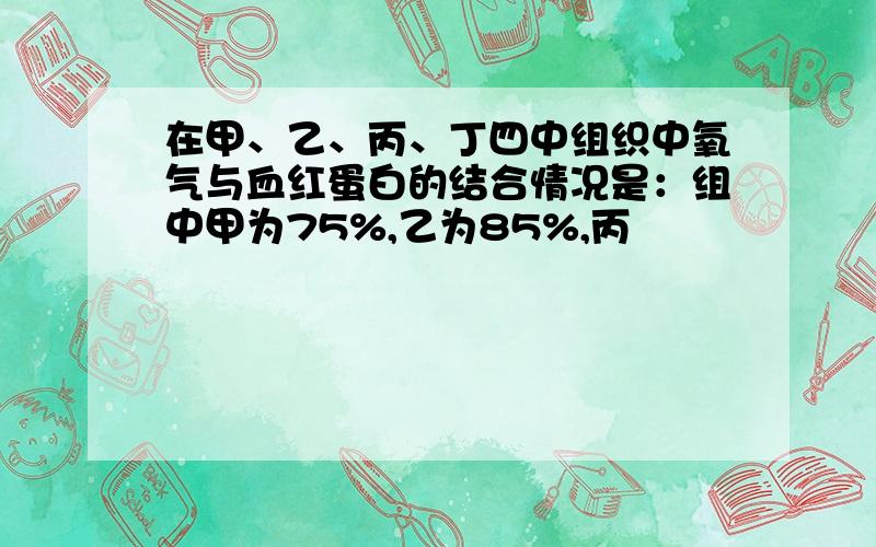 在甲、乙、丙、丁四中组织中氧气与血红蛋白的结合情况是：组中甲为75%,乙为85%,丙