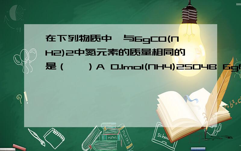 在下列物质中,与6gCO(NH2)2中氮元素的质量相同的是（   ）A 0.1mol(NH4)2SO4B 6gNH4NO3C 22.4L NO2(标准状况）D 0.1mol NH3一定要有过程,要详细有过程，计算方法或者是计算技巧，拜托！ 下面两个回答中，