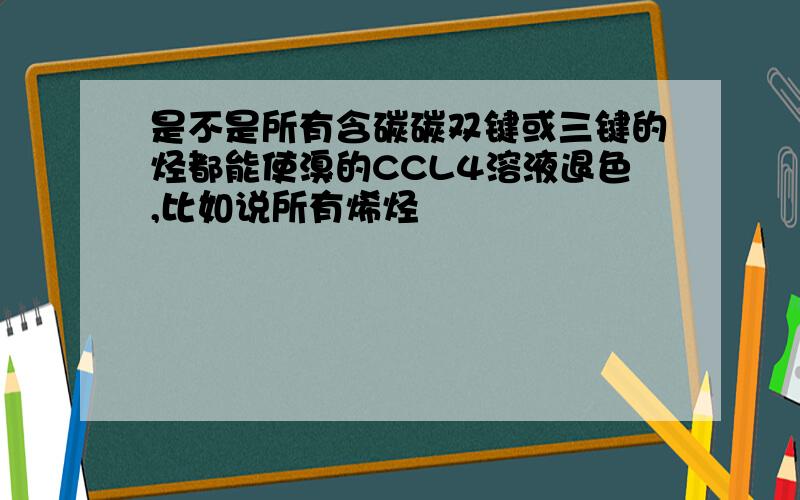 是不是所有含碳碳双键或三键的烃都能使溴的CCL4溶液退色,比如说所有烯烃