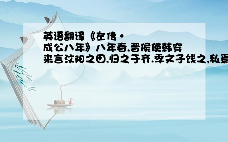 英语翻译《左传•成公八年》八年春,晋侯使韩穿来言汶阳之田,归之于齐.季文子饯之,私焉,曰：“大国制义以为盟主,是以诸侯怀德畏讨,无有贰心.谓汶阳之田,敝邑之旧也,而用师于齐,使归