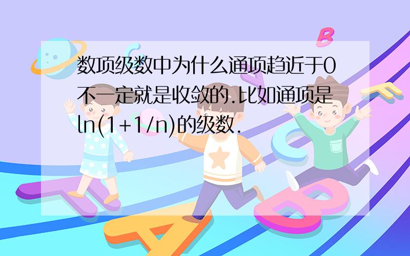 数项级数中为什么通项趋近于0不一定就是收敛的.比如通项是ln(1+1/n)的级数.