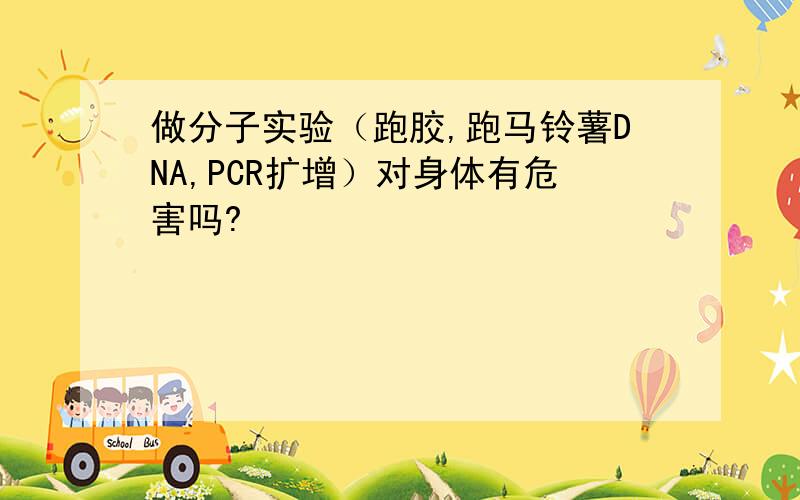 做分子实验（跑胶,跑马铃薯DNA,PCR扩增）对身体有危害吗?