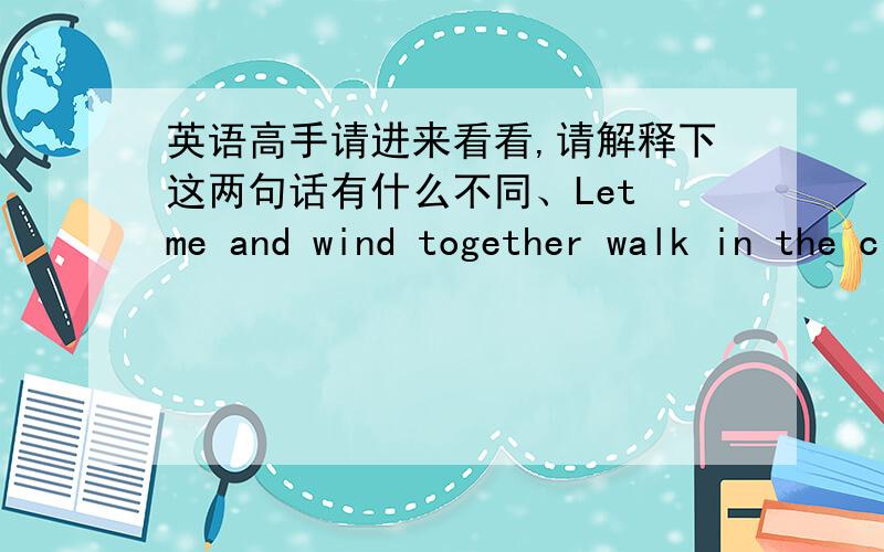 英语高手请进来看看,请解释下这两句话有什么不同、Let me and wind together walk in the clouds、和Let me wind together,walk in the clouds,最后还请您们把“让我和风一起、在云中漫步、”给翻译下、嗯、我