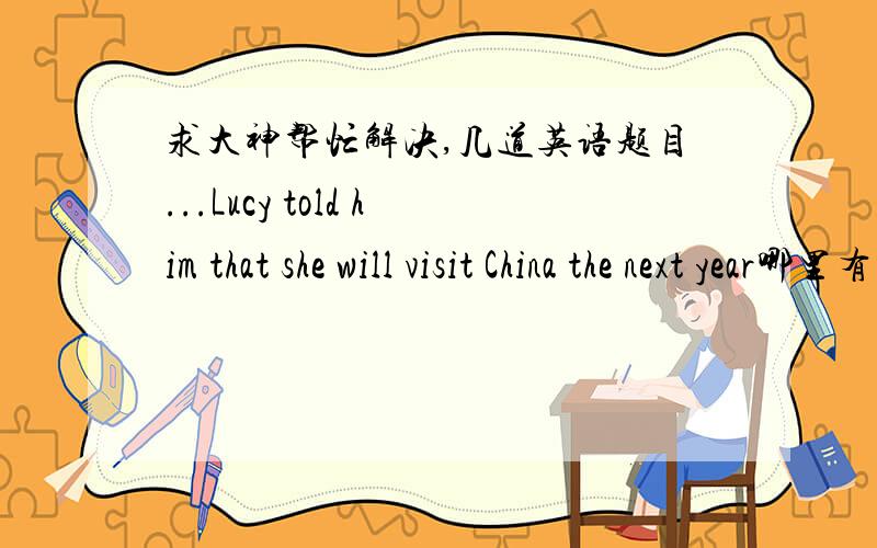 求大神帮忙解决,几道英语题目...Lucy told him that she will visit China the next year哪里有错?（只能改told,that,will和visit）She ________ Hainan.She went there last year.   A.have been to           B.has gone to   C.has been to